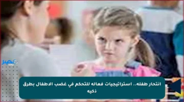 انتحار طفلة.. استراتيجيات فعالة للتحكم في غضب الأطفال بطرق ذكية